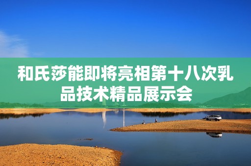 和氏莎能即将亮相第十八次乳品技术精品展示会