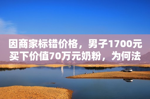 因商家标错价格，男子1700元买下价值70万元奶粉，为何法院判“交易成立”？