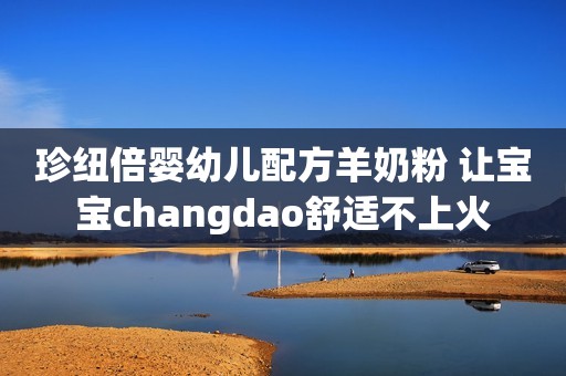 珍纽倍婴幼儿配方羊奶粉 让宝宝changdao舒适不上火
