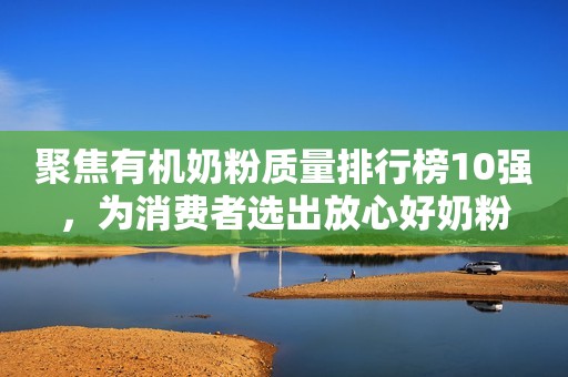 聚焦有机奶粉质量排行榜10强，为消费者选出放心好奶粉