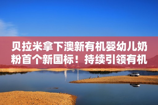 贝拉米拿下澳新有机婴幼儿奶粉首个新国标！持续引领有机营养风向标
