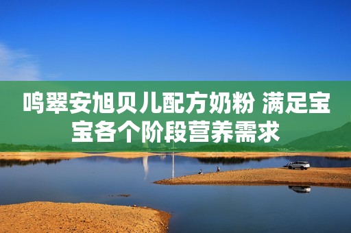 鸣翠安旭贝儿配方奶粉 满足宝宝各个阶段营养需求