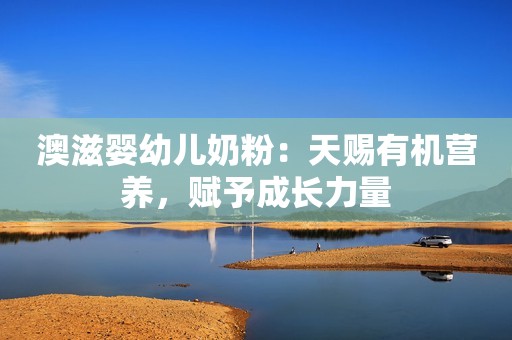 澳滋婴幼儿奶粉：天赐有机营养，赋予成长力量