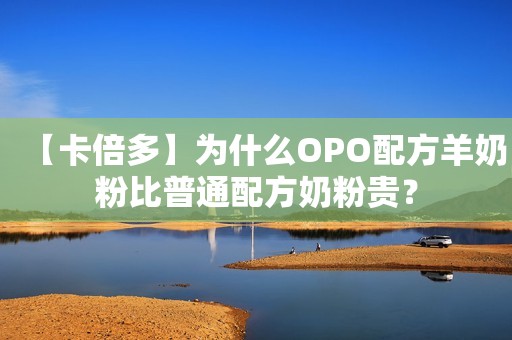【卡倍多】为什么OPO配方羊奶粉比普通配方奶粉贵？