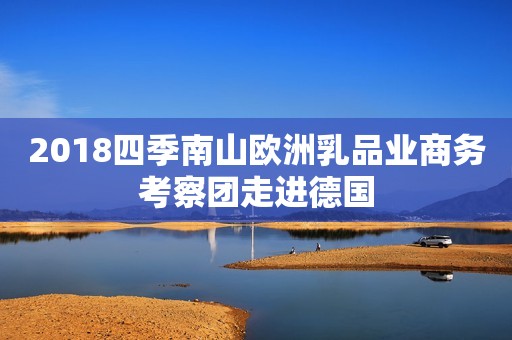 2018四季南山欧洲乳品业商务考察团走进德国
