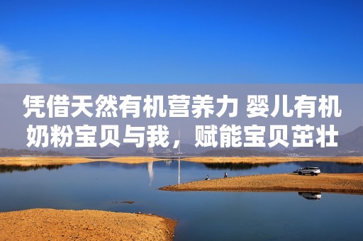 凭借天然有机营养力 婴儿有机奶粉宝贝与我，赋能宝贝茁壮成长