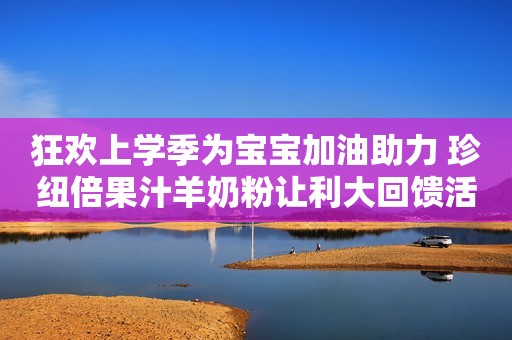 狂欢上学季为宝宝加油助力 珍纽倍果汁羊奶粉让利大回馈活动开启
