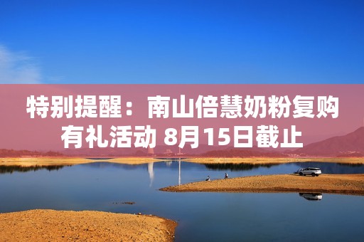 特别提醒：南山倍慧奶粉复购有礼活动 8月15日截止