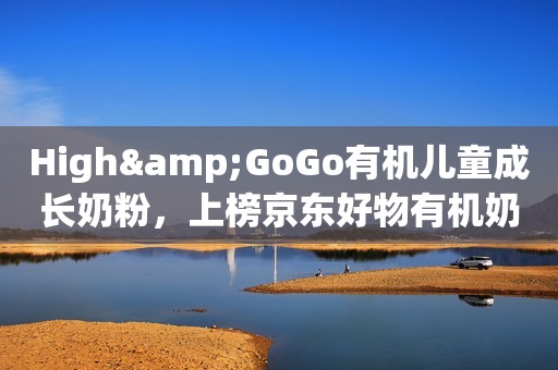 High&GoGo有机儿童成长奶粉，上榜京东好物有机奶粉精选TOP3