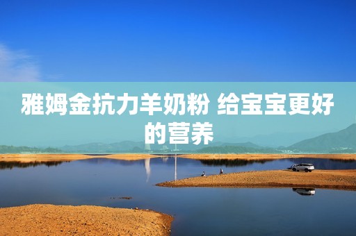 雅姆金抗力羊奶粉 给宝宝更好的营养