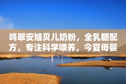 鸣翠安旭贝儿奶粉，全乳糖配方，专注科学喂养，今夏母婴店引流利器！