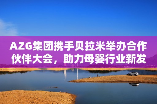 AZG集团携手贝拉米举办合作伙伴大会，助力母婴行业新发展