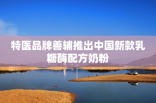 特医品牌善辅推出中国新款乳糖酶配方奶粉