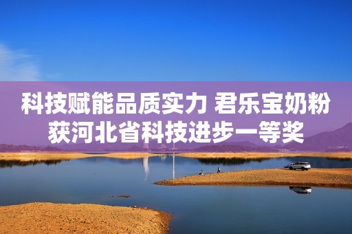 科技赋能品质实力 君乐宝奶粉获河北省科技进步一等奖