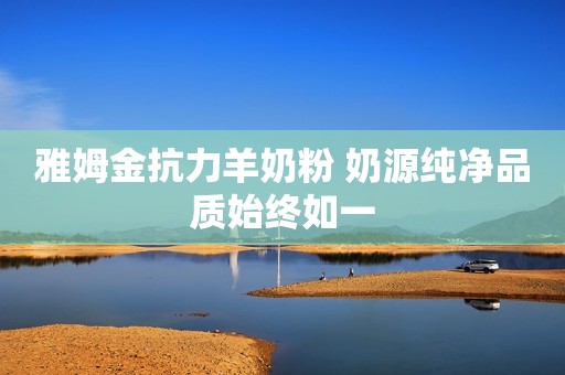 雅姆金抗力羊奶粉 奶源纯净品质始终如一