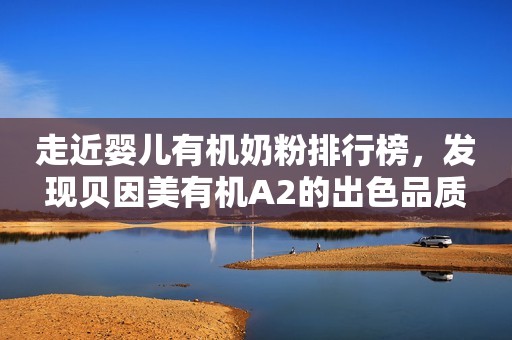 走近婴儿有机奶粉排行榜，发现贝因美有机A2的出色品质