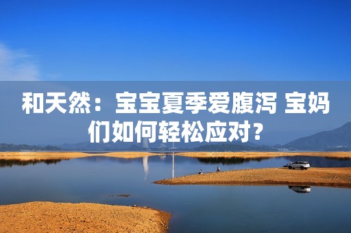 和天然：宝宝夏季爱腹泻 宝妈们如何轻松应对？