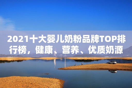 2021十大婴儿奶粉品牌TOP排行榜，健康、营养、优质奶源！