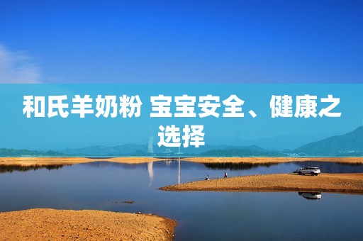 和氏羊奶粉 宝宝安全、健康之选择