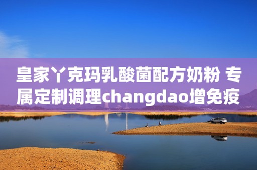 皇家丫克玛乳酸菌配方奶粉 专属定制调理changdao增免疫