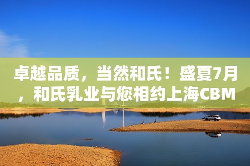 卓越品质，当然和氏！盛夏7月，和氏乳业与您相约上海CBME