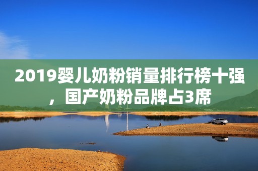 2019婴儿奶粉销量排行榜十强，国产奶粉品牌占3席