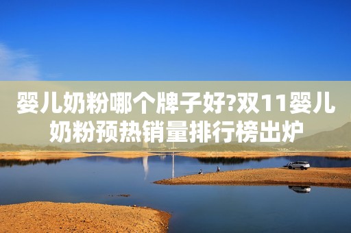 婴儿奶粉哪个牌子好?双11婴儿奶粉预热销量排行榜出炉