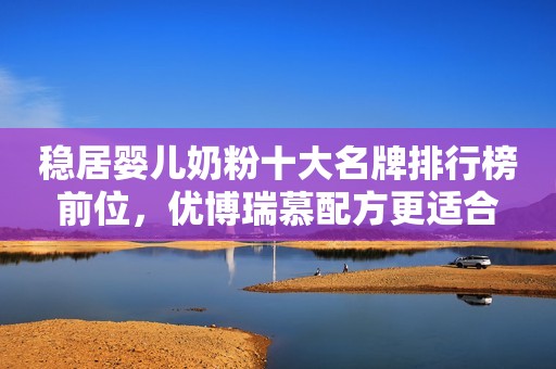 稳居婴儿奶粉十大名牌排行榜前位，优博瑞慕配方更适合