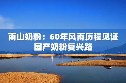 南山奶粉：60年风雨历程见证国产奶粉复兴路