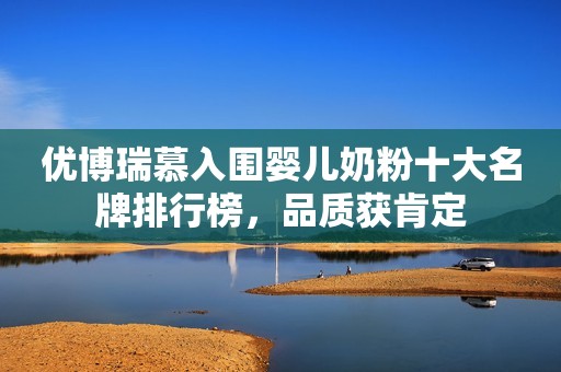 优博瑞慕入围婴儿奶粉十大名牌排行榜，品质获肯定