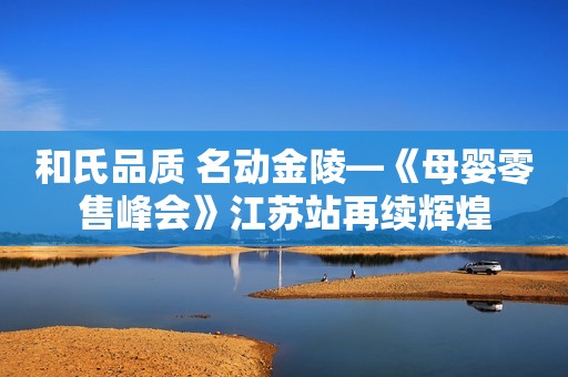 和氏品质 名动金陵—《母婴零售峰会》江苏站再续辉煌