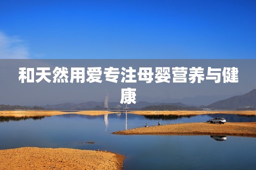 和天然用爱专注母婴营养与健康