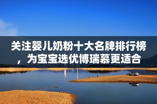 关注婴儿奶粉十大名牌排行榜，为宝宝选优博瑞慕更适合