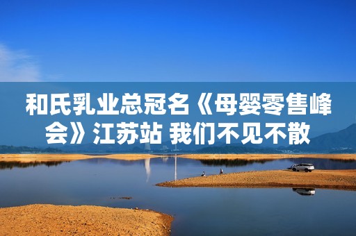 和氏乳业总冠名《母婴零售峰会》江苏站 我们不见不散