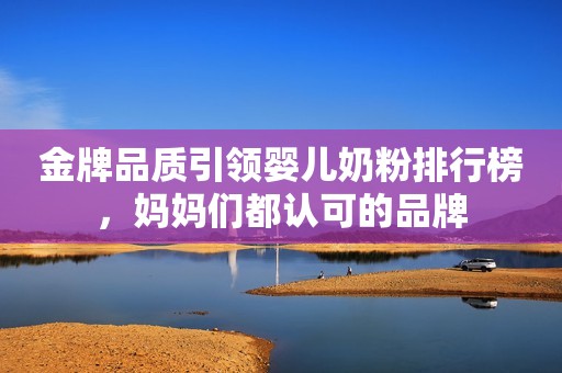 金牌品质引领婴儿奶粉排行榜，妈妈们都认可的品牌
