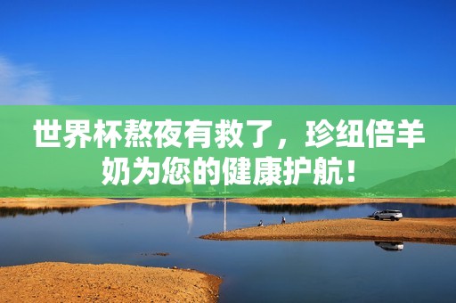 世界杯熬夜有救了，珍纽倍羊奶为您的健康护航！