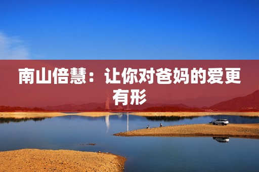 南山倍慧：让你对爸妈的爱更有形