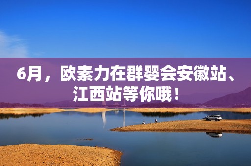 6月，欧素力在群婴会安徽站、江西站等你哦！