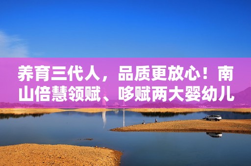 养育三代人，品质更放心！南山倍慧领赋、哆赋两大婴幼儿奶粉火爆招商