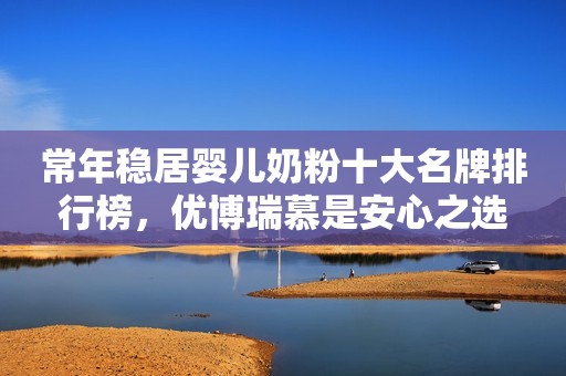 常年稳居婴儿奶粉十大名牌排行榜，优博瑞慕是安心之选