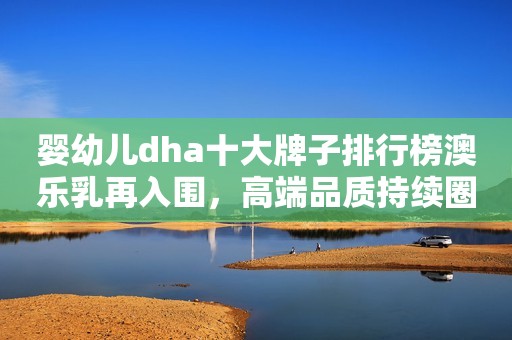 婴幼儿dha十大牌子排行榜澳乐乳再入围，高端品质持续圈粉