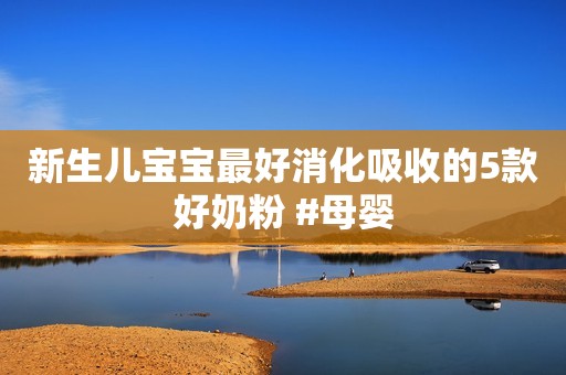 新生儿宝宝最好消化吸收的5款好奶粉 #母婴