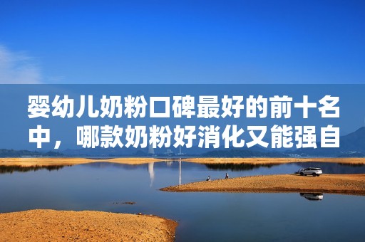 婴幼儿奶粉口碑最好的前十名中，哪款奶粉好消化又能强自护力？
