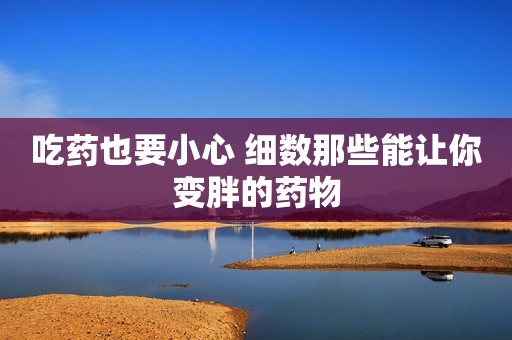 吃药也要小心 细数那些能让你变胖的药物