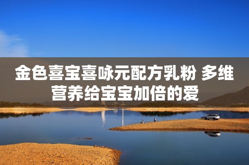 金色喜宝喜咏元配方乳粉 多维营养给宝宝加倍的爱