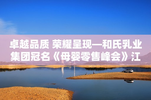 卓越品质 荣耀呈现—和氏乳业集团冠名《母婴零售峰会》江苏南京站