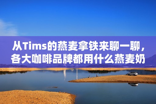 从Tims的燕麦拿铁来聊一聊，各大咖啡品牌都用什么燕麦奶？