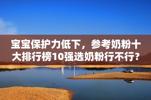 宝宝保护力低下，参考奶粉十大排行榜10强选奶粉行不行？