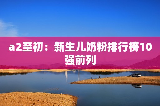 a2至初：新生儿奶粉排行榜10强前列