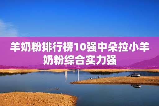 羊奶粉排行榜10强中朵拉小羊奶粉综合实力强